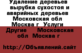 Удаление деревьев, вырубка сухостоя и аварийных деревьев - Московская обл., Москва г. Услуги » Другие   . Московская обл.,Москва г.